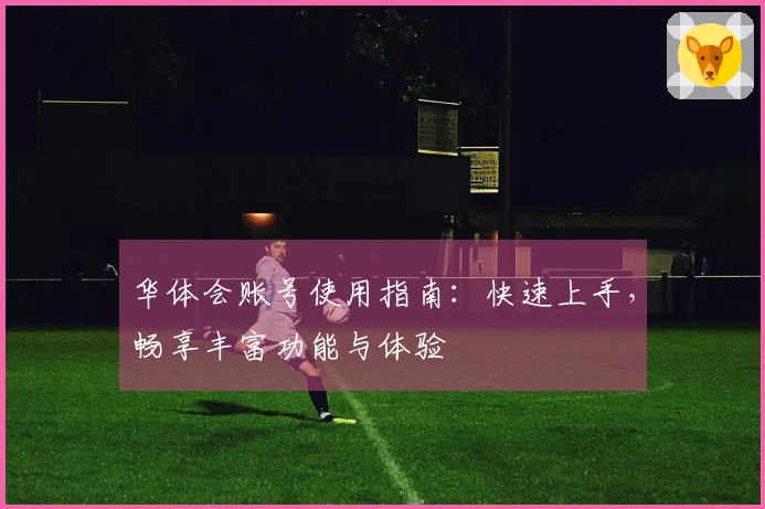 华体会账号使用指南：快速上手，畅享丰富功能与体验