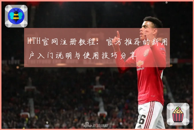 HTH官网注册教程：官方推荐的新用户入门说明与使用技巧分享