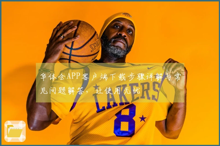 华体会APP客户端下载步骤详解与常见问题解答，让使用无忧
