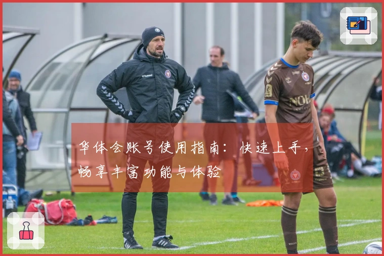 华体会账号使用指南：快速上手，畅享丰富功能与体验