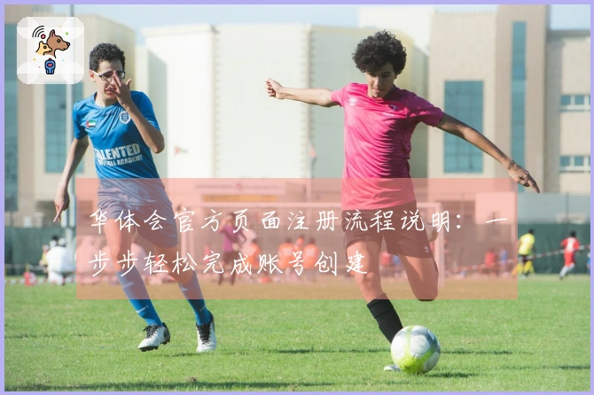 华体会官方页面注册流程说明：一步步轻松完成账号创建