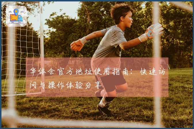 华体会官方地址使用指南：快速访问与操作体验分享