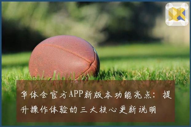 华体会官方APP新版本功能亮点：提升操作体验的三大核心更新说明