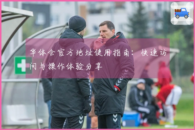 华体会官方地址使用指南：快速访问与操作体验分享