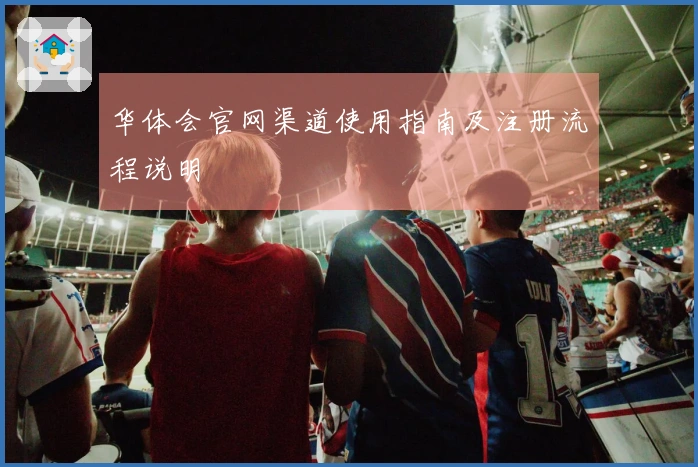华体会官网渠道使用指南及注册流程说明