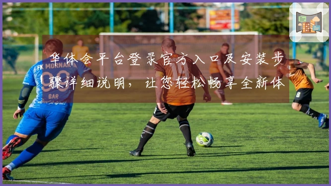 华体会平台登录官方入口及安装步骤详细说明，让您轻松畅享全新体验
