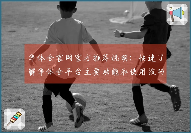 华体会官网官方推荐说明：快速了解华体会平台主要功能和使用技巧