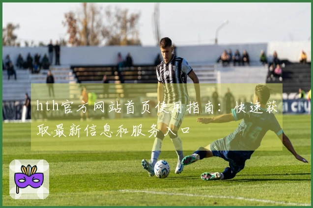 hth官方网站首页使用指南：快速获取最新信息和服务入口