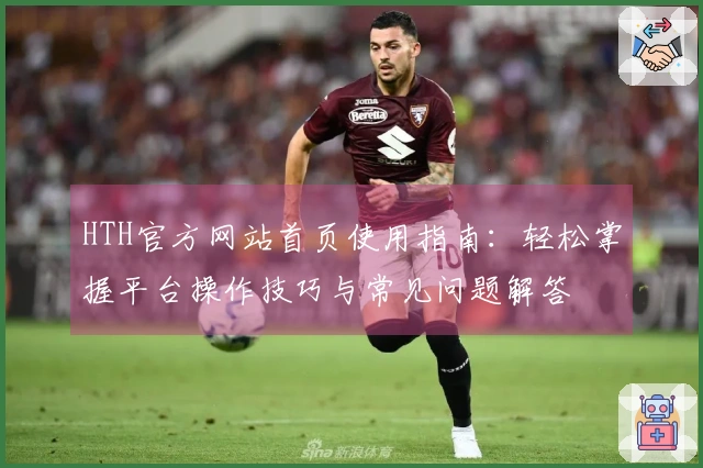 HTH官方网站首页使用指南：轻松掌握平台操作技巧与常见问题解答