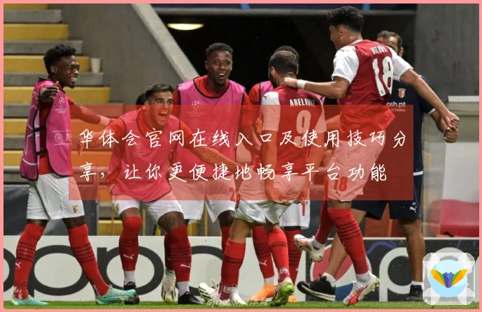 华体会官网在线入口及使用技巧分享，让你更便捷地畅享平台功能