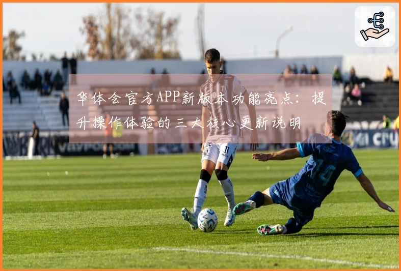 华体会官方APP新版本功能亮点：提升操作体验的三大核心更新说明