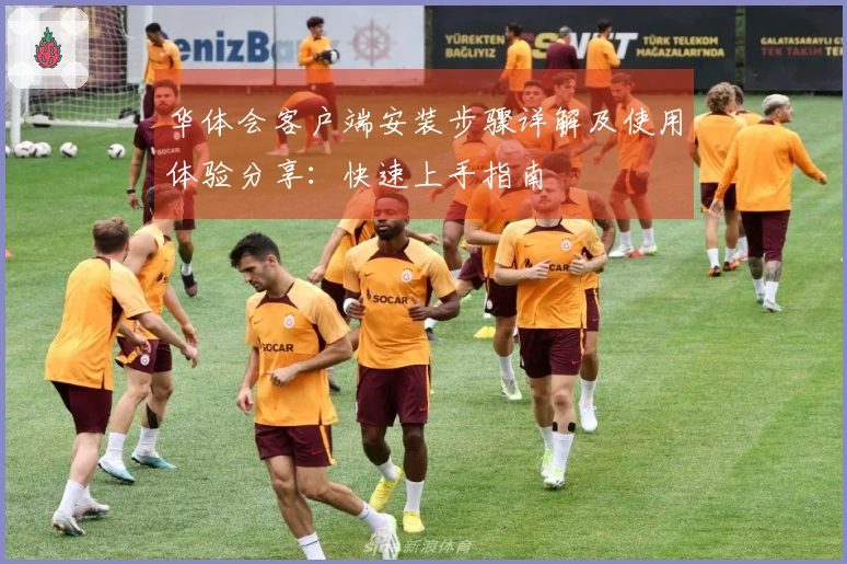 华体会客户端安装步骤详解及使用体验分享：快速上手指南