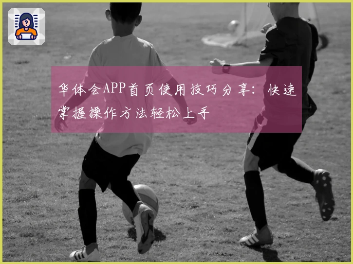 华体会APP首页使用技巧分享:快速掌握操作方法轻松上手