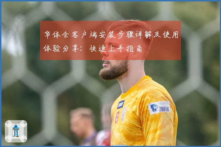 华体会客户端安装步骤详解及使用体验分享：快速上手指南